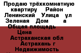 Продаю трёхкомнатную квартиру  › Район ­ Ленинский › Улица ­ ул. Зеленая › Дом ­ 72 “а“ › Общая площадь ­ 79 › Цена ­ 2 650 000 - Астраханская обл., Астрахань г. Недвижимость » Квартиры продажа   . Астраханская обл.,Астрахань г.